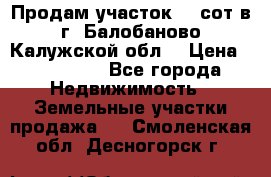 Продам участок 12 сот в г. Балобаново Калужской обл. › Цена ­ 850 000 - Все города Недвижимость » Земельные участки продажа   . Смоленская обл.,Десногорск г.